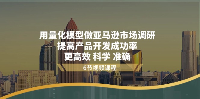 用量化 模型做亚马逊 市场调研,提高产品开发成功率 更高效 科学 准确