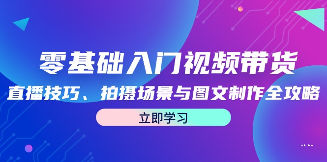 零基础入门视频带货:直播技巧、拍摄场景与图文制作全攻略