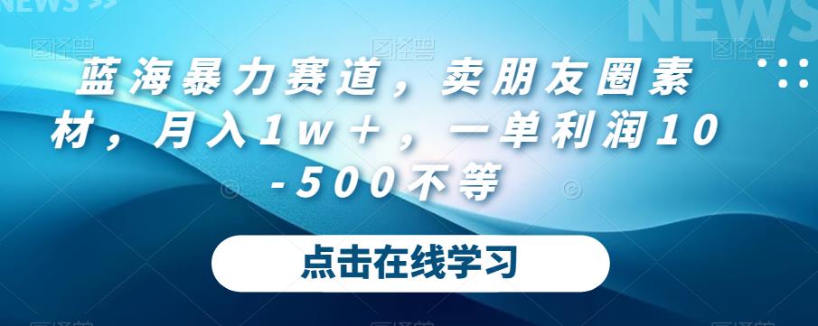 蓝海暴力赛道,卖朋友圈素材,月入1w+,一单利润10-500不等