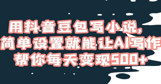 用抖音豆包写小说,简单设置就能让AI写作帮你每天变现500+