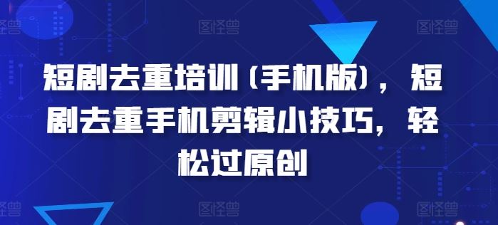 短剧去重培训(手机版),短剧去重手机剪辑小技巧,轻松过原创