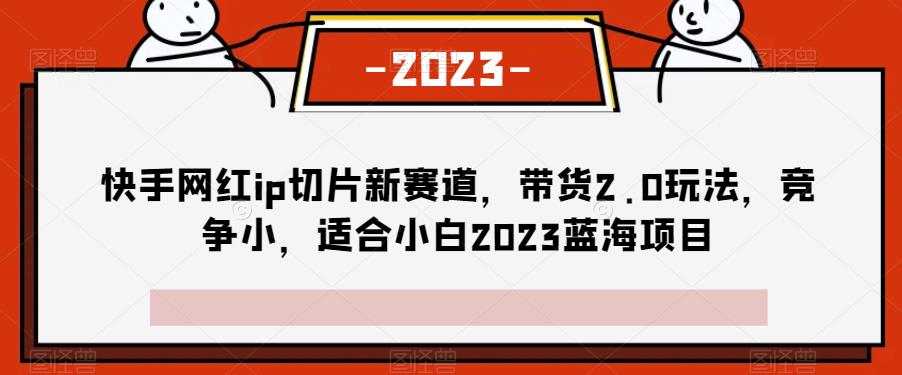 快手网红ip切片新赛道,带货2.0玩法,竞争小,适合小白2023蓝海项目