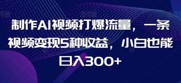 制作AI视频打爆流量，一条视频变现5种收益，小白也能日入300+