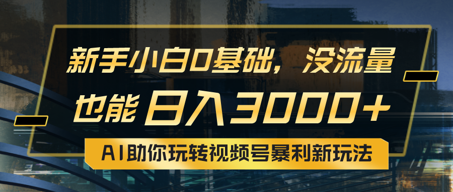 小白0基础,没流量也能日入3000+:AI助你玩转视频号暴利新玩法