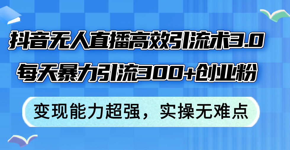 抖音无人直播高效引流术3.0,每天暴力引流300+创业粉,变现能力超强,…