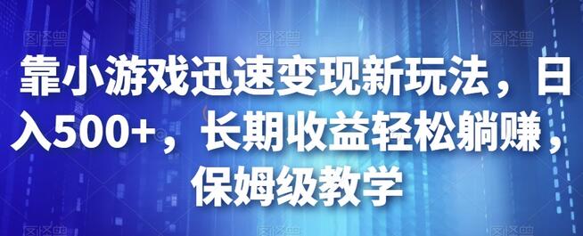 靠小游戏迅速变现新玩法,日入500+,长期收益轻松躺赚,保姆级教学