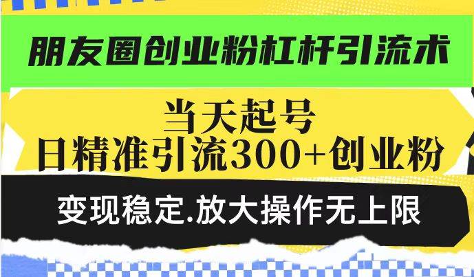 朋友圈创业粉杠杆引流术,投产高轻松日引300+创业粉,变现稳定.放大操…
