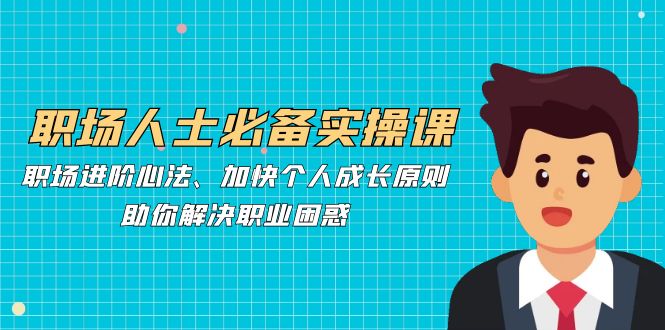 职场人士必备实操课:职场进阶心法、加快个人成长原则,助你解决职业困惑