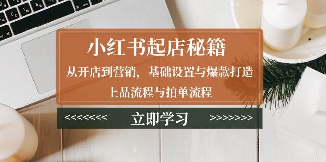小红书起店秘籍:从开店到营销,基础设置与爆款打造、上品流程与拍单流程