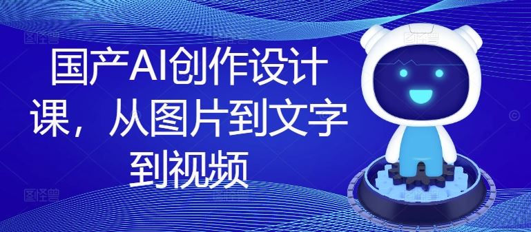 国产AI创作设计课,从图片到文字到视频