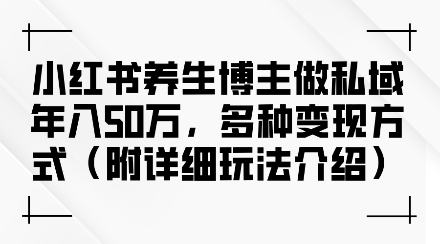 小红书养生博主做私域年入50万,多种变现方式(附详细玩法介绍)