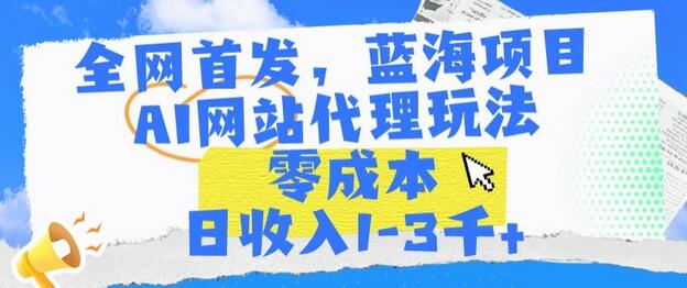 全网首发,蓝海项目,AI网站代理玩法,零成本日收入1-3千+