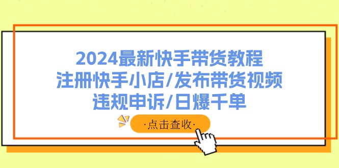 2024最新快手带货教程:注册快手小店/发布带货视频/违规申诉/日爆千单