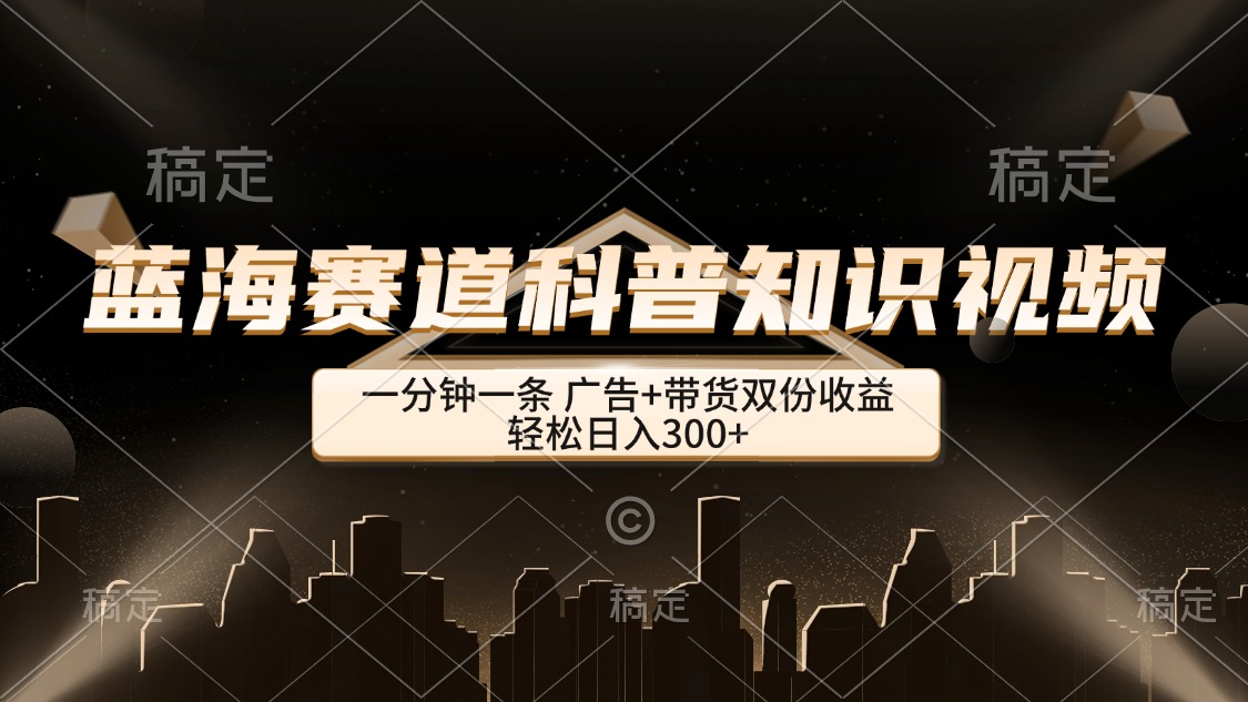 蓝海赛道科普知识类视频,一分钟一条, 广告+带货双份收益,轻松日入300+