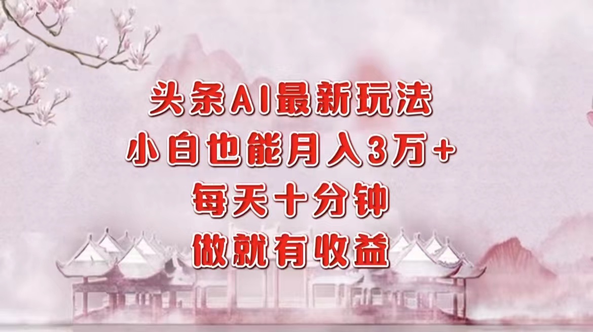 头条AI最新玩法,小白轻松月入三万+,每天十分钟,做就有收益