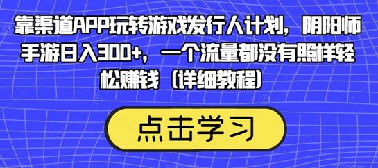 靠渠道APP玩转游戏发行人计划,阴阳师手游日入300+,一个流量都没有照样轻松赚钱(详细教程)