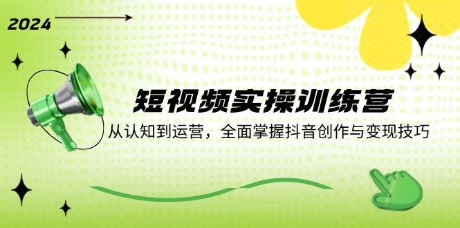 短视频实操训练营:从认知到运营,全面掌握抖音创作与变现技巧