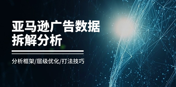 亚马逊-广告数据拆解分析,分析框架/层级优化/打法技巧(8节课)