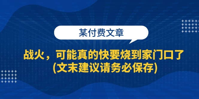 某付费文章:战火,可能真的快要烧到家门口了 (文末建议请务必保存)
