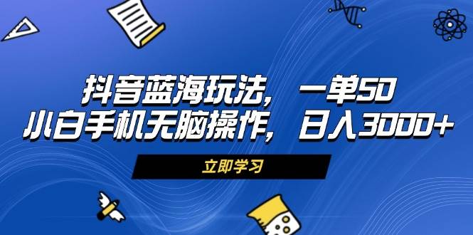抖音蓝海玩法,一单50,小白手机无脑操作,日入3000+