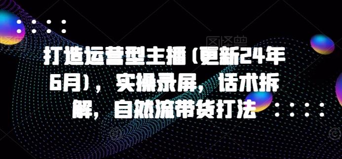 打造运营型主播(更新25年5月)，实操录屏，话术拆解，自然流带货打法