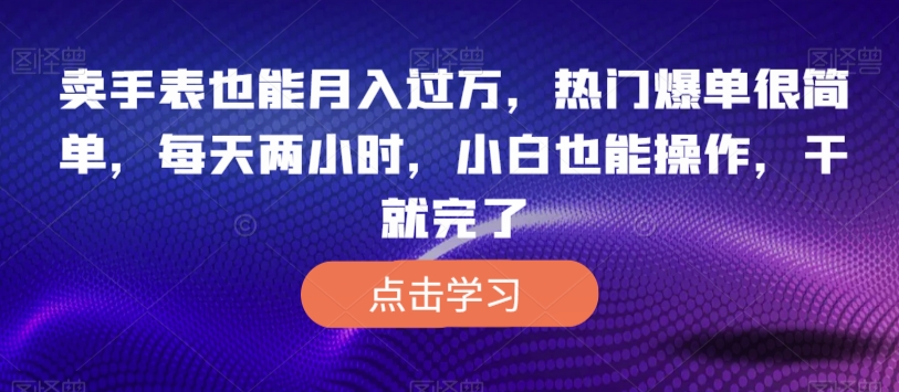 卖手表也能月入过万,热门爆单很简单,每天两小时,小白也能操作,干就完了