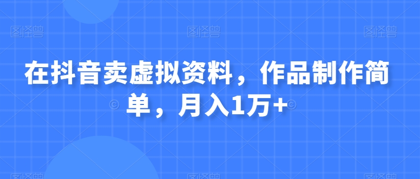 在抖音卖虚拟资料,作品制作简单,月入1万+