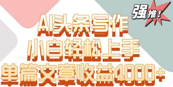 单片文章收益4000+！AI头条写作，小白轻松上手