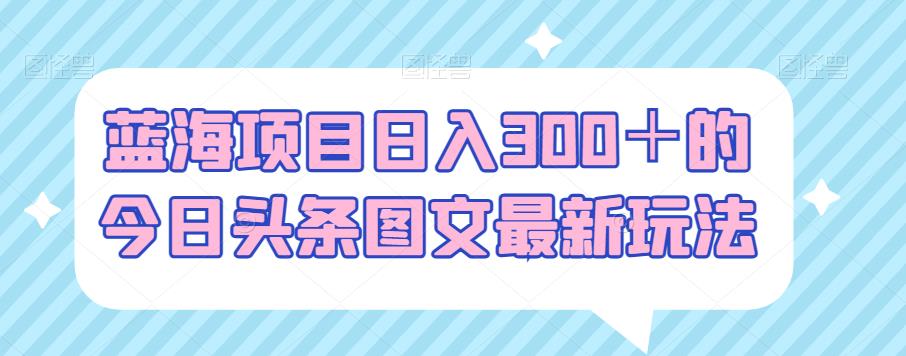 蓝海项目日入300+的今日头条图文最新玩法