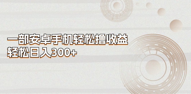 一部安卓手机轻松撸收益,轻松日入300+