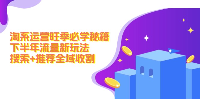淘系运营旺季必学秘籍:下半年流量新玩法:搜索+推荐全域收割(无水印)
