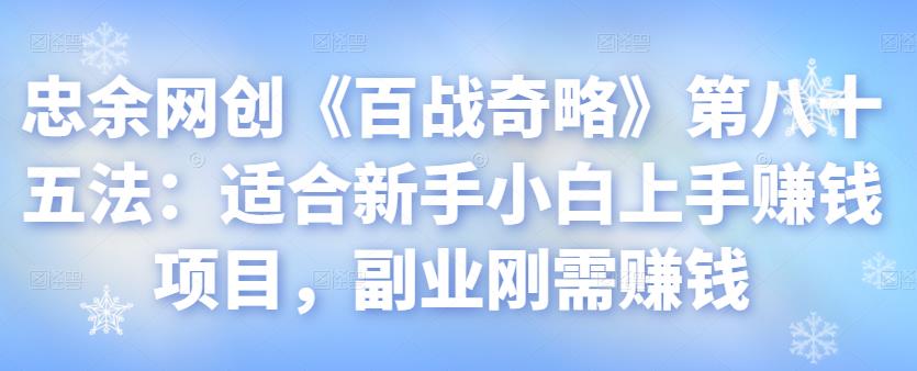 忠余网创《百战奇略》第八十五法:适合新手小白上手赚钱项目,副业刚需赚钱【视频课程】