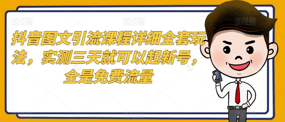 抖音图文引流课程详细全套玩法,实测三天就可以起新号,全是免费流量