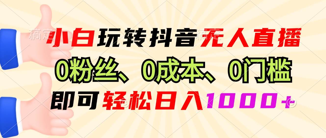 小白玩转抖音无人直播,0粉丝、0成本、0门槛,轻松日入1000+