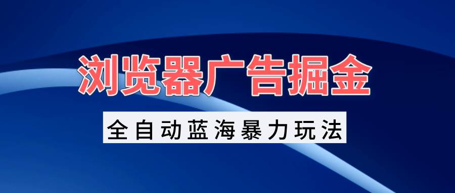 浏览器广告掘金,全自动蓝海暴力玩法,轻松日入1000+矩阵无脑开干