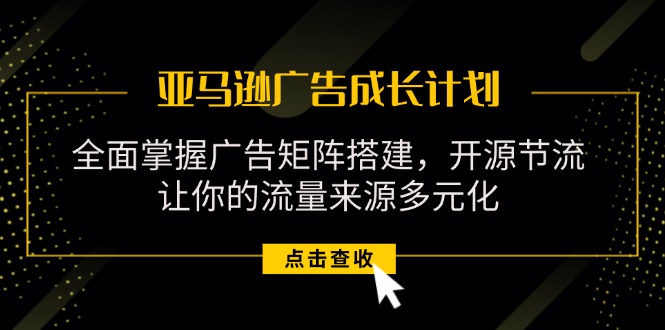 亚马逊-广告成长计划,掌握广告矩阵搭建/开源节流/流量来源多元化
