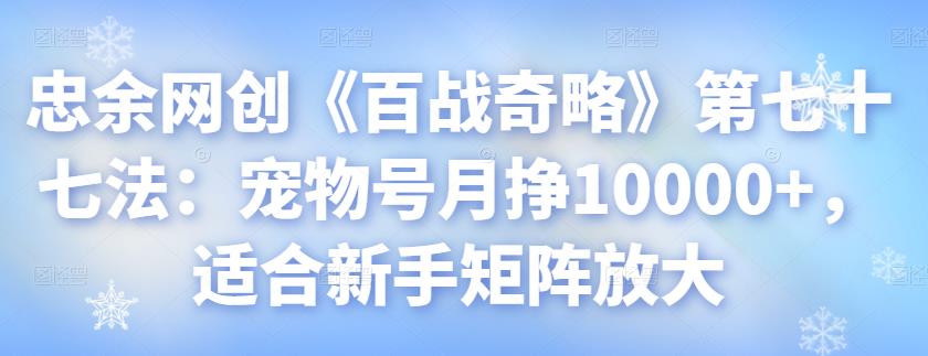 忠余网创《百战奇略》第七十七法:宠物号月挣10000+,适合新手矩阵放大