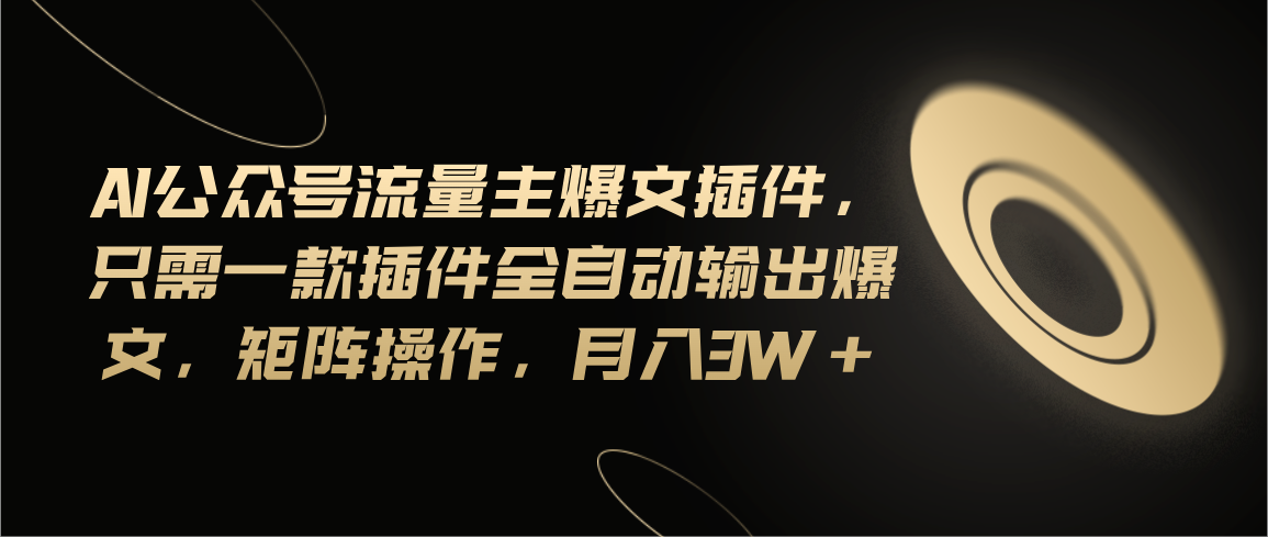 Ai公众号流量主爆文插件,只需一款插件全自动输出爆文,矩阵操作,月入3w+