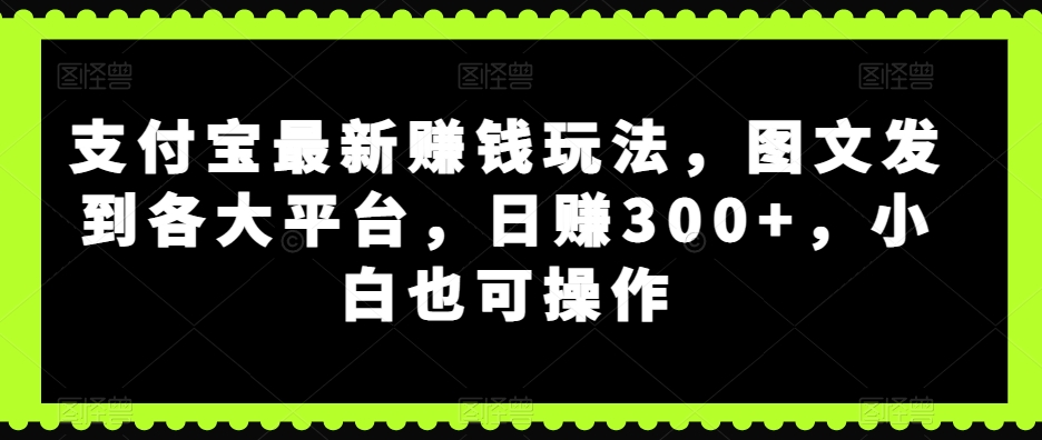 支付宝最新赚钱玩法,图文发到各大平台,日赚300+,小白也可操作
