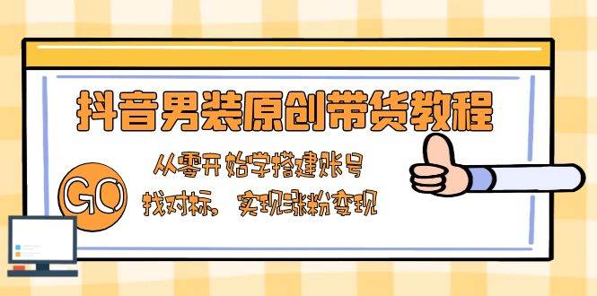 抖音男装原创带货教程:从零开始学搭建账号,找对标,实现涨粉变现