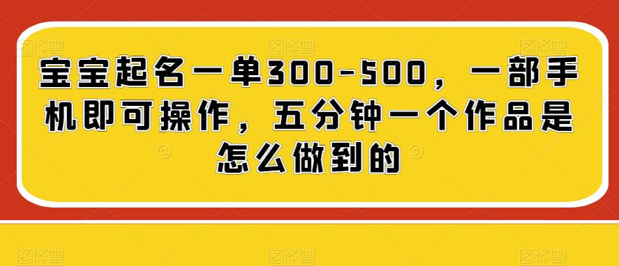 宝宝起名一单300-500,一部手机即可操作,五分钟一个作品是怎么做到的
