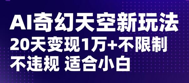 AI奇幻天空,20天变现五位数玩法,不限制不违规不封号玩法,适合小白操作