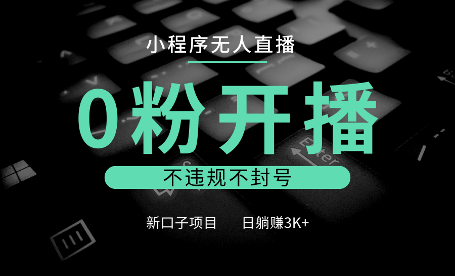 小程序无人直播,0粉开播,不违规不封号,新口子项目,小白日躺赚3K+