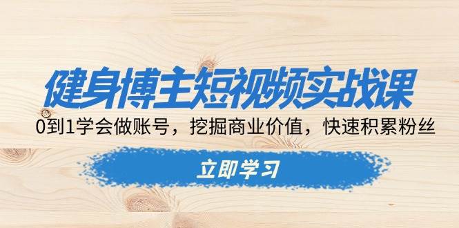 健身博主短视频实战课:0到1学会做账号,挖掘商业价值,快速积累粉丝