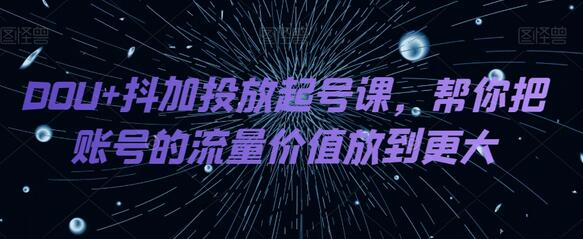 DOU+抖加投放起号课,帮你把账号的流量价值放到更大