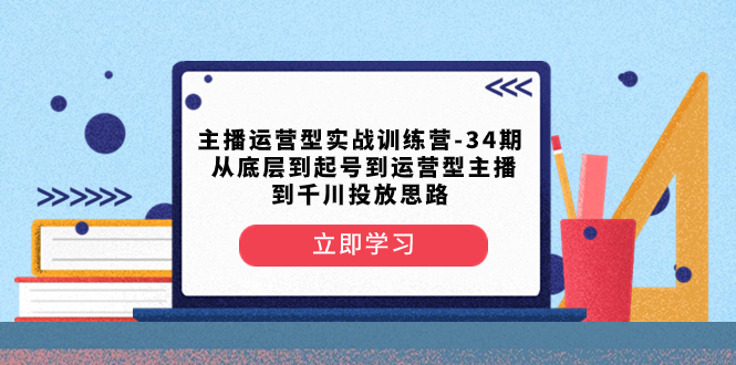 【无水印】主播运营型实战训练营-第34期 从底层到起号到运营型主播到千川投放思路
