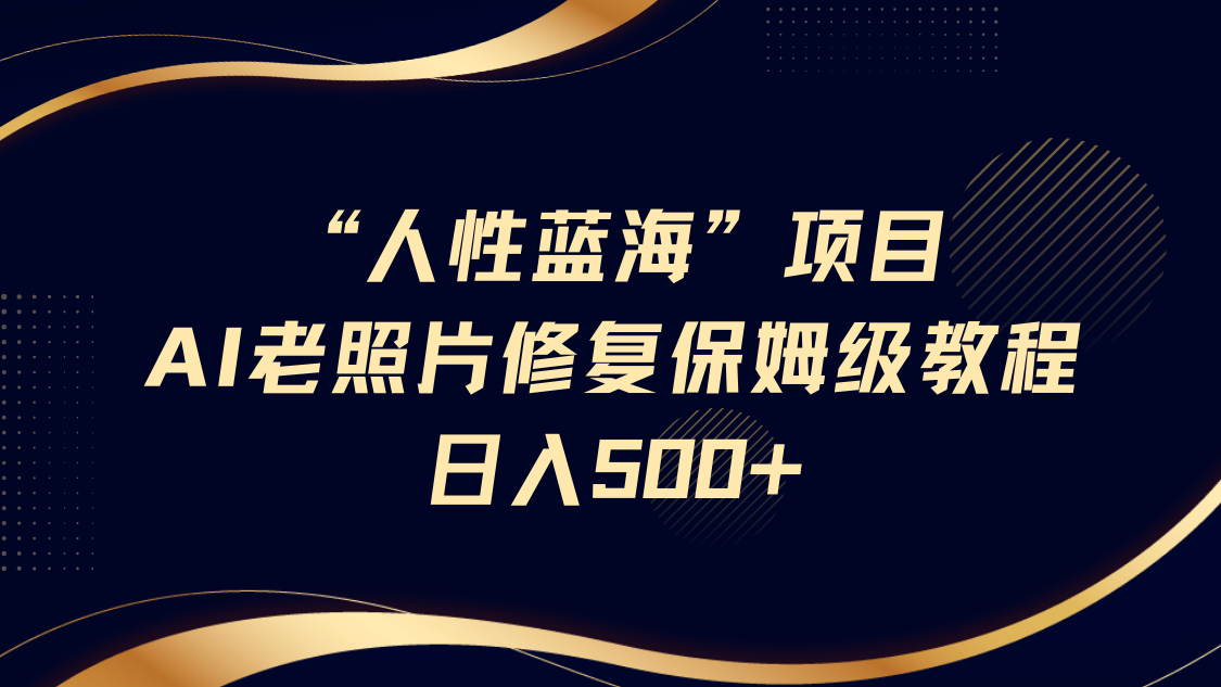 “人性蓝海”AI老照片修复项目保姆级教程,长期复购,轻松日入500+