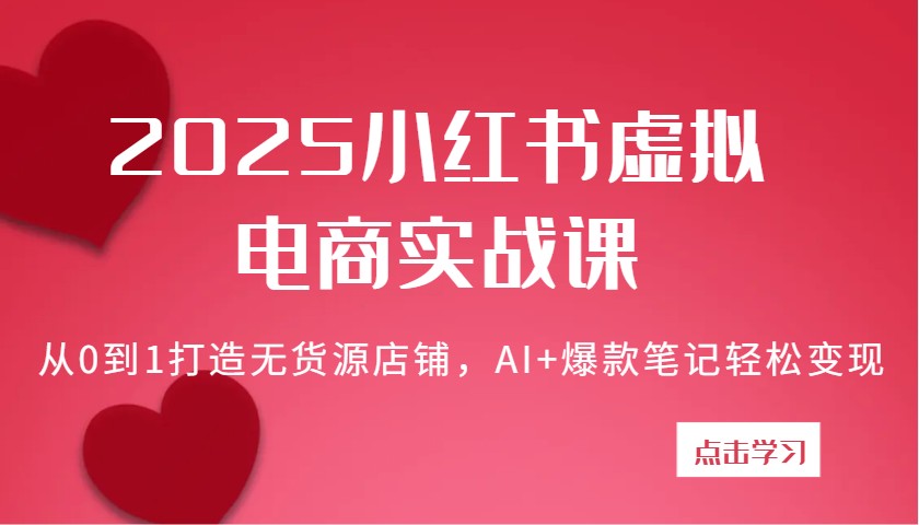 2025小红书虚拟电商实战课:从0到1打造无货源店铺,AI+爆款笔记轻松变现