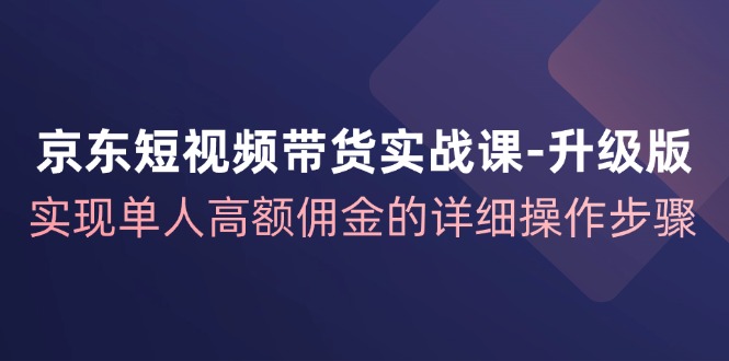 京东短视频带货实战课升级版,实现单人高额佣金的详细操作步骤