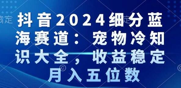 抖音2024细分蓝海赛道:宠物冷知识大全,收益稳定,月入五位数